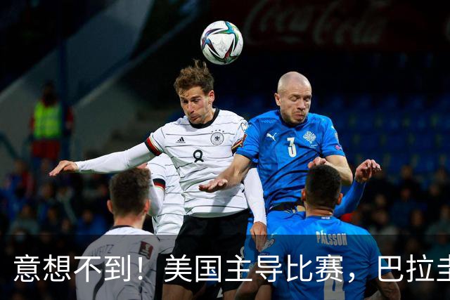 意想不到！美国主导比赛，巴拉圭疲于奔命，美国4比1大胜